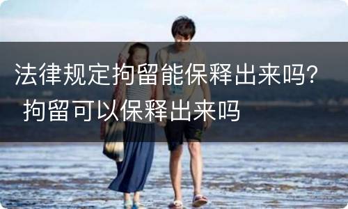 法律规定拘留能保释出来吗？ 拘留可以保释出来吗
