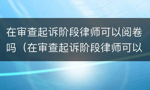 在审查起诉阶段律师可以阅卷吗（在审查起诉阶段律师可以阅卷吗怎么写）