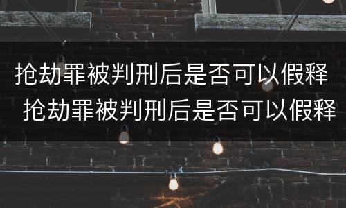 抢劫罪被判刑后是否可以假释 抢劫罪被判刑后是否可以假释出狱