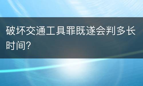破坏交通工具罪既遂会判多长时间?