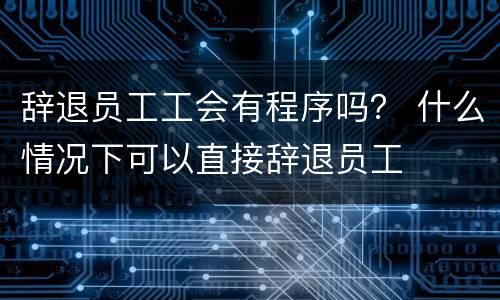 辞退员工工会有程序吗？ 什么情况下可以直接辞退员工