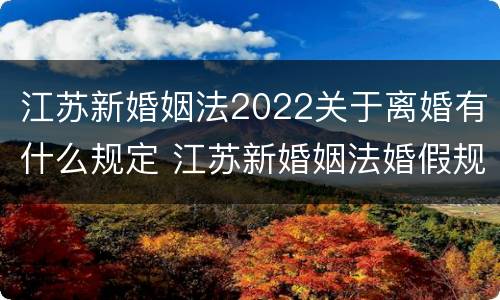 江苏新婚姻法2022关于离婚有什么规定 江苏新婚姻法婚假规定