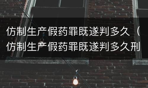 仿制生产假药罪既遂判多久（仿制生产假药罪既遂判多久刑）