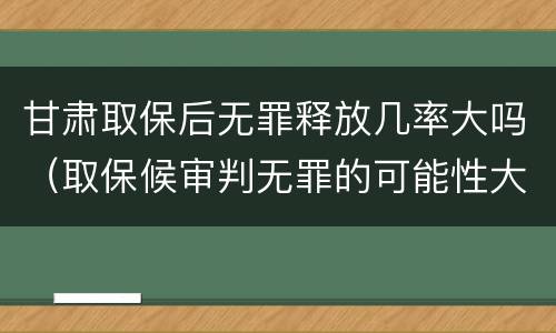 甘肃取保后无罪释放几率大吗（取保候审判无罪的可能性大吗）