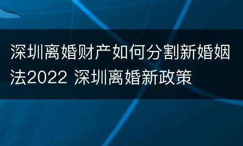 深圳离婚财产如何分割新婚姻法2022 深圳离婚新政策
