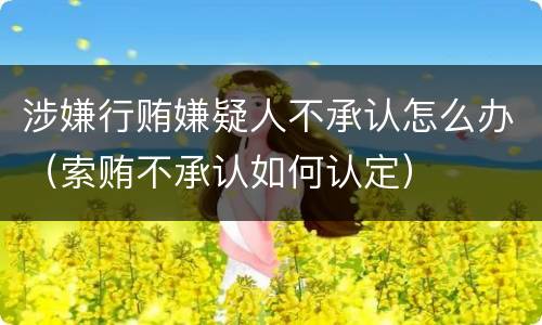 涉嫌行贿嫌疑人不承认怎么办（索贿不承认如何认定）