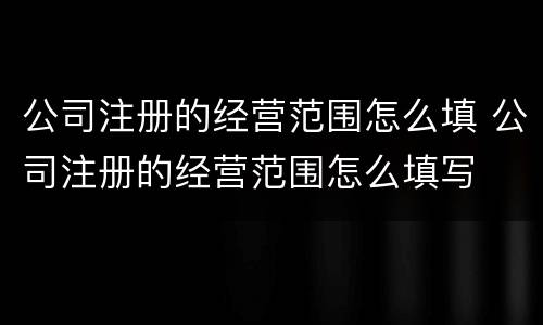 公司注册的经营范围怎么填 公司注册的经营范围怎么填写