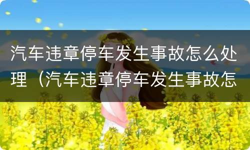 汽车违章停车发生事故怎么处理（汽车违章停车发生事故怎么处理好）
