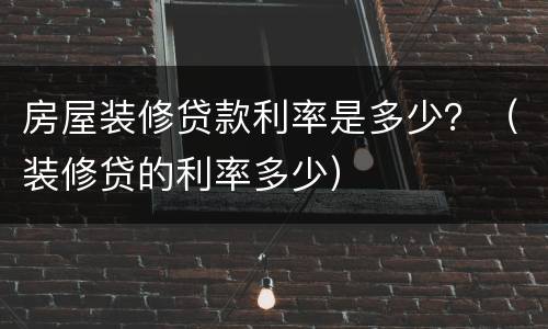 房屋装修贷款利率是多少？（装修贷的利率多少）