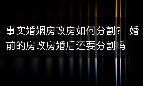 事实婚姻房改房如何分割？ 婚前的房改房婚后还要分割吗