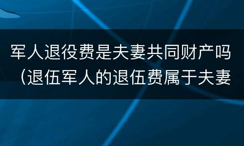 军人退役费是夫妻共同财产吗（退伍军人的退伍费属于夫妻共同财产吗）
