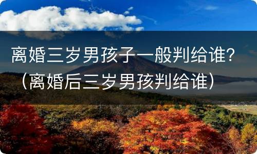 离婚三岁男孩子一般判给谁？（离婚后三岁男孩判给谁）