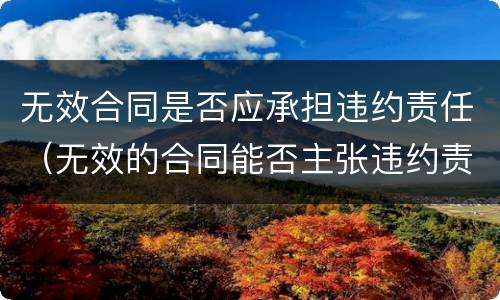 无效合同是否应承担违约责任（无效的合同能否主张违约责任）
