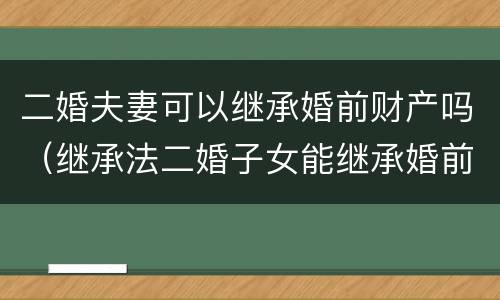 二婚夫妻可以继承婚前财产吗（继承法二婚子女能继承婚前财产吗）