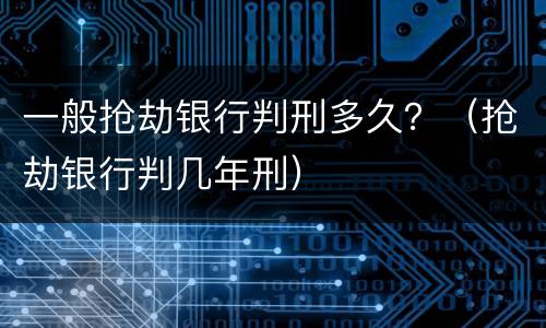 一般抢劫银行判刑多久？（抢劫银行判几年刑）