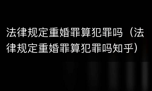 法律规定重婚罪算犯罪吗（法律规定重婚罪算犯罪吗知乎）
