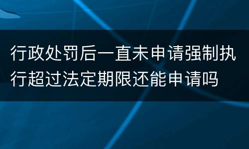 行政处罚后一直未申请强制执行超过法定期限还能申请吗