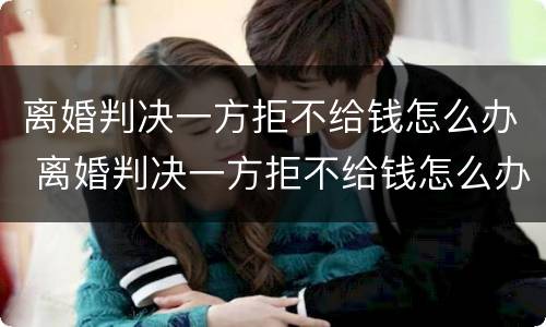 离婚判决一方拒不给钱怎么办 离婚判决一方拒不给钱怎么办呢
