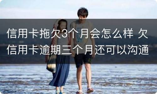 信用卡拖欠3个月会怎么样 欠信用卡逾期三个月还可以沟通嘛