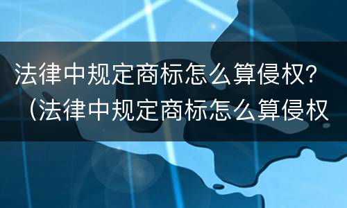 法律中规定商标怎么算侵权？（法律中规定商标怎么算侵权呢）