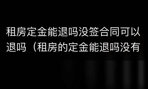 租房定金能退吗没签合同可以退吗（租房的定金能退吗没有签合同）