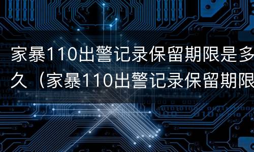 家暴110出警记录保留期限是多久（家暴110出警记录保留期限是多久啊）