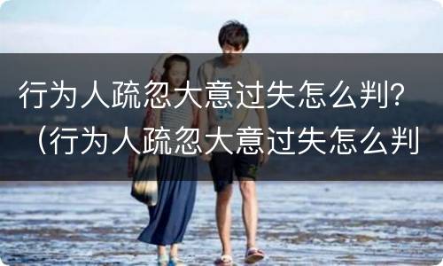 行为人疏忽大意过失怎么判？（行为人疏忽大意过失怎么判刑）