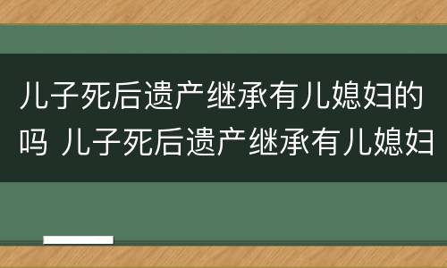 儿子死后遗产继承有儿媳妇的吗 儿子死后遗产继承有儿媳妇的吗