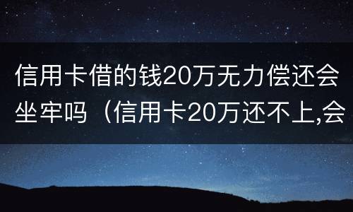 信用卡借的钱20万无力偿还会坐牢吗（信用卡20万还不上,会不会坐牢）