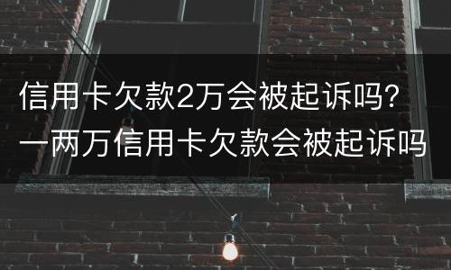 信用卡欠款2万会被起诉吗？ 一两万信用卡欠款会被起诉吗