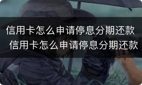 信用卡怎么申请停息分期还款 信用卡怎么申请停息分期还款的