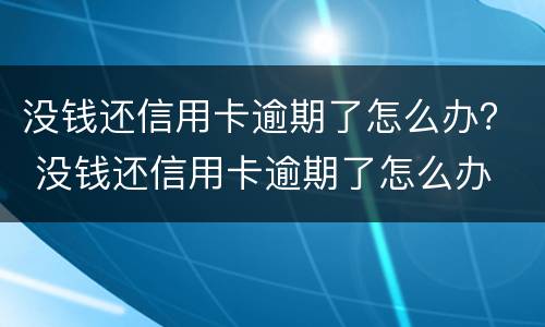 没钱还信用卡逾期了怎么办？ 没钱还信用卡逾期了怎么办