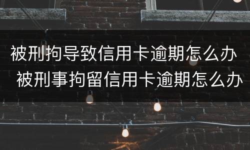 被刑拘导致信用卡逾期怎么办 被刑事拘留信用卡逾期怎么办