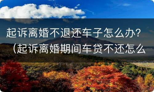 起诉离婚不退还车子怎么办？（起诉离婚期间车贷不还怎么办）