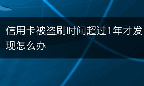 信用卡被盗刷时间超过1年才发现怎么办