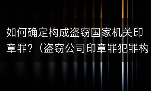 如何确定构成盗窃国家机关印章罪?（盗窃公司印章罪犯罪构成）