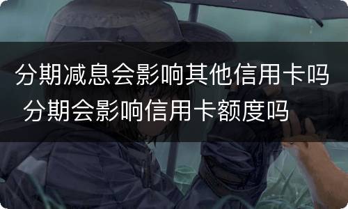 分期减息会影响其他信用卡吗 分期会影响信用卡额度吗
