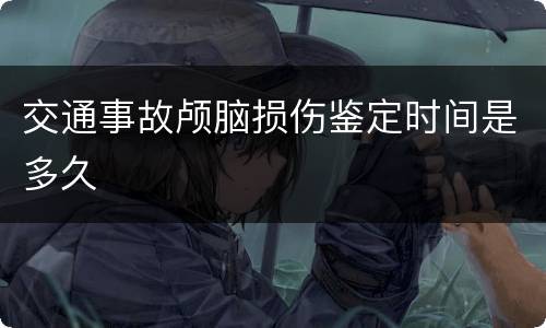 交通事故颅脑损伤鉴定时间是多久