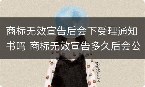 商标无效宣告后会下受理通知书吗 商标无效宣告多久后会公告