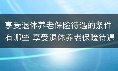 享受退休养老保险待遇的条件有哪些 享受退休养老保险待遇的条件有哪些政策