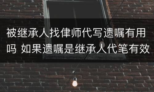 被继承人找侓师代写遗嘱有用吗 如果遗嘱是继承人代笔有效吗