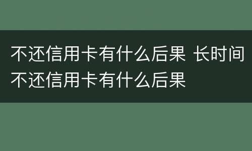 不还信用卡有什么后果 长时间不还信用卡有什么后果