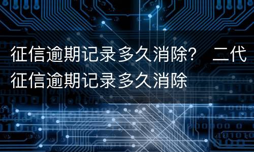 征信逾期记录多久消除？ 二代征信逾期记录多久消除
