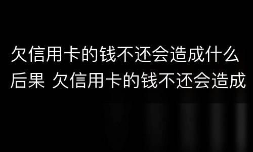 欠信用卡的钱不还会造成什么后果 欠信用卡的钱不还会造成什么后果呢