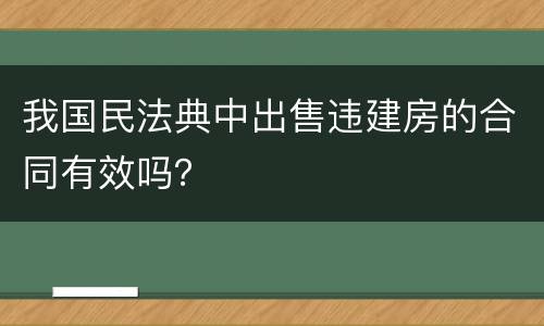 我国民法典中出售违建房的合同有效吗？
