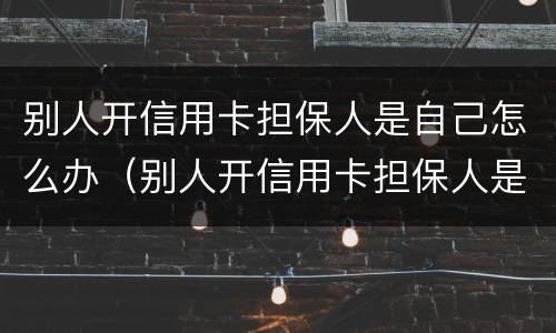 别人开信用卡担保人是自己怎么办（别人开信用卡担保人是自己怎么办的）