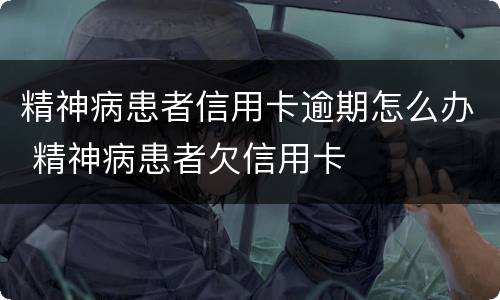 精神病患者信用卡逾期怎么办 精神病患者欠信用卡