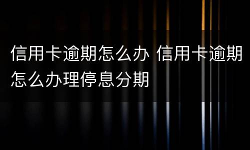 信用卡逾期怎么办 信用卡逾期怎么办理停息分期