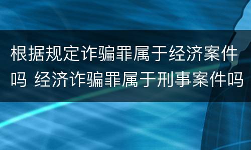 根据规定诈骗罪属于经济案件吗 经济诈骗罪属于刑事案件吗
