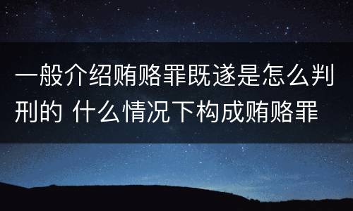 一般介绍贿赂罪既遂是怎么判刑的 什么情况下构成贿赂罪